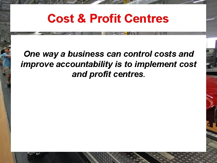 Cost & Profit Centres One way a business can control costs and improve accountability