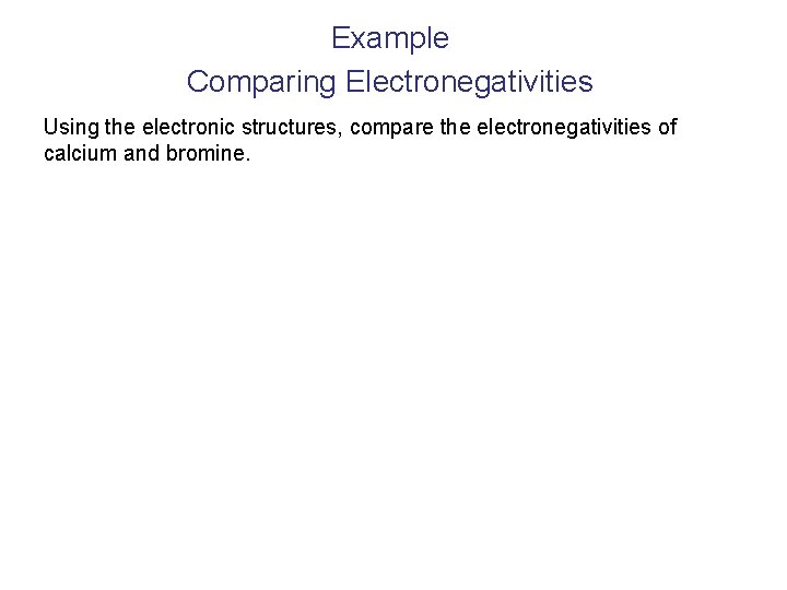 Example Comparing Electronegativities Using the electronic structures, compare the electronegativities of calcium and bromine.