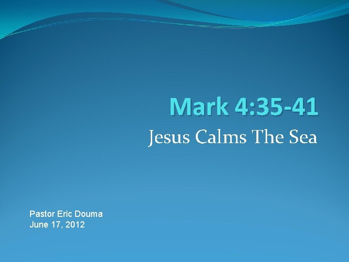 Mark 4: 35 -41 Jesus Calms The Sea Pastor Eric Douma June 17, 2012