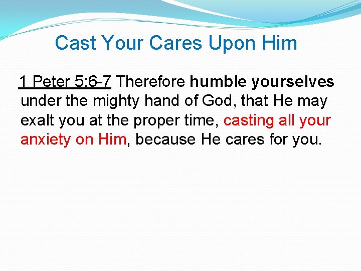 Cast Your Cares Upon Him 1 Peter 5: 6 -7 Therefore humble yourselves under