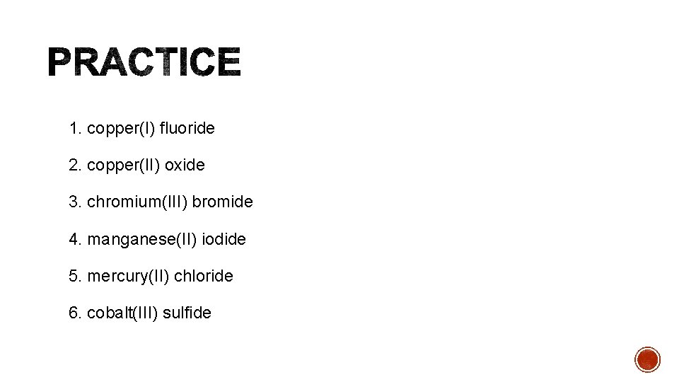 1. copper(I) fluoride 2. copper(II) oxide 3. chromium(III) bromide 4. manganese(II) iodide 5. mercury(II)