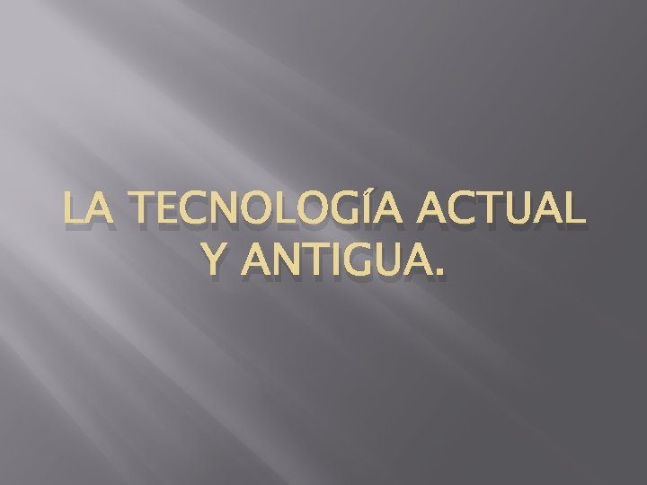 LA TECNOLOGÍA ACTUAL Y ANTIGUA. 