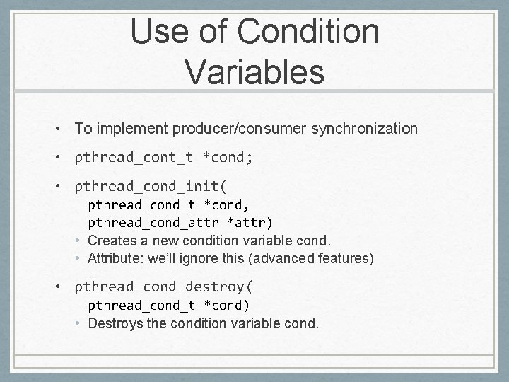 Use of Condition Variables • To implement producer/consumer synchronization • pthread_cont_t *cond; • pthread_cond_init(