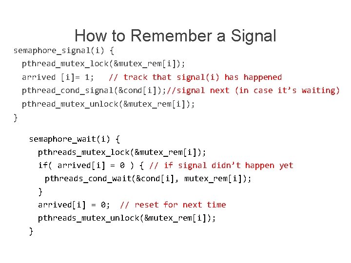 How to Remember a Signal semaphore_signal(i) { pthread_mutex_lock(&mutex_rem[i]); arrived [i]= 1; // track that