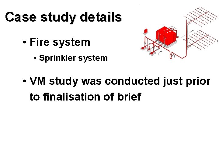 Case study details • Fire system • Sprinkler system • VM study was conducted