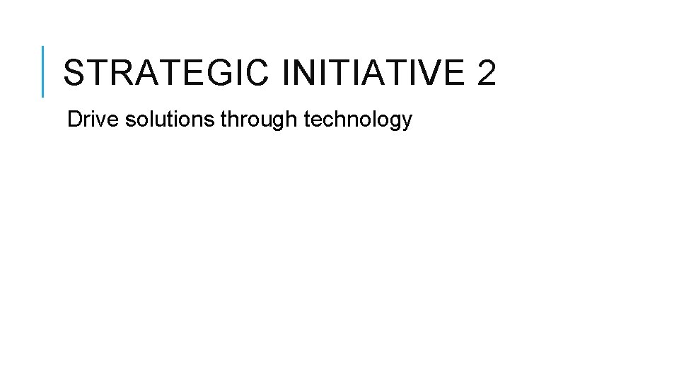 STRATEGIC INITIATIVE 2 Drive solutions through technology STRATEGIC INITIATIVE 2 Drive solutions through technology