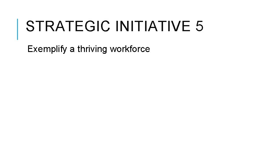 STRATEGIC INITIATIVE 5 Exemplify a thriving workforce STRATEGIC INITIATIVE 5 Exemplify a thriving workforce
