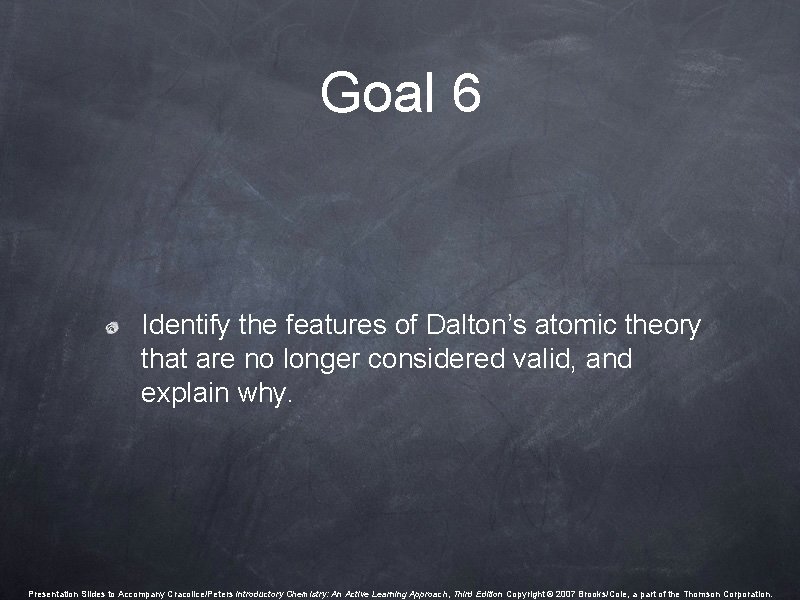 Goal 6 Identify the features of Dalton’s atomic theory that are no longer considered Goal 6 Identify the features of Dalton’s atomic theory that are no longer considered