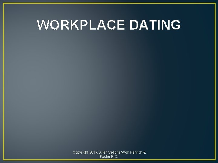 WORKPLACE DATING Copyright 2017, Allen Vellone Wolf Helfrich & Factor P. C. 