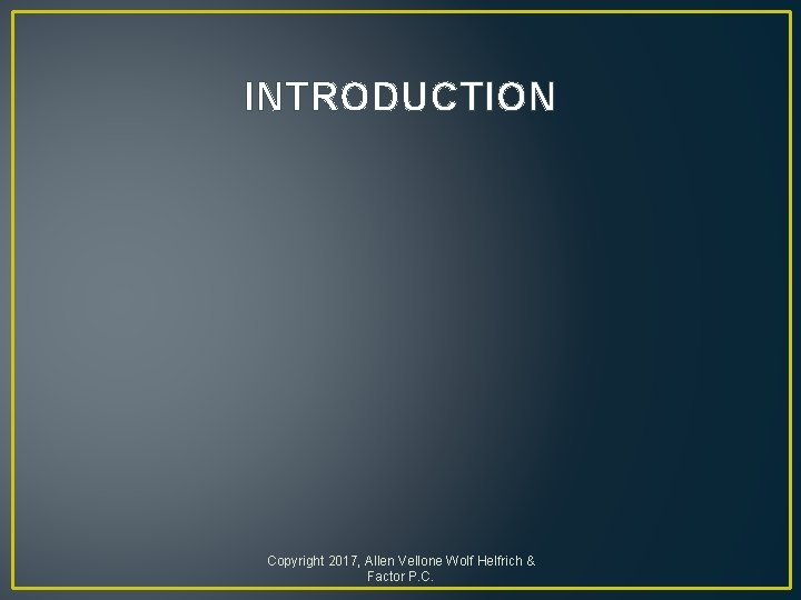 INTRODUCTION Copyright 2017, Allen Vellone Wolf Helfrich & Factor P. C. 