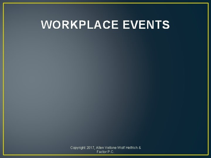 WORKPLACE EVENTS Copyright 2017, Allen Vellone Wolf Helfrich & Factor P. C. 