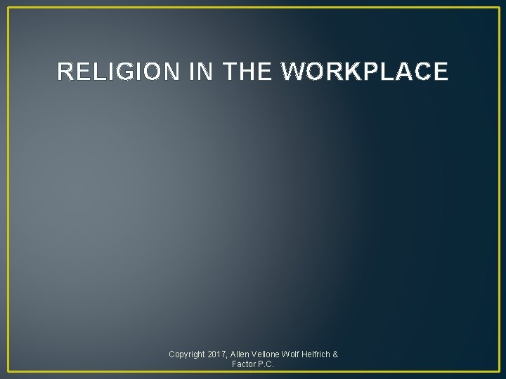 RELIGION IN THE WORKPLACE Copyright 2017, Allen Vellone Wolf Helfrich & Factor P. C.