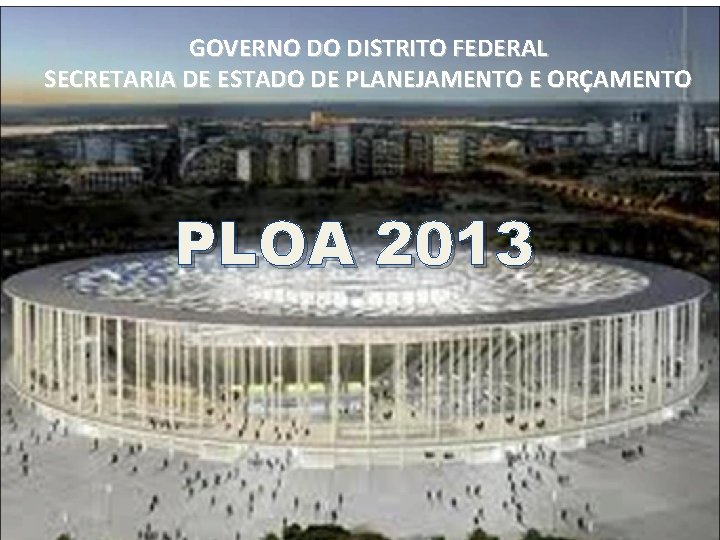 GOVERNO DO DISTRITO FEDERAL SECRETARIA DE ESTADO DE PLANEJAMENTO E ORÇAMENTO PLOA 2013 