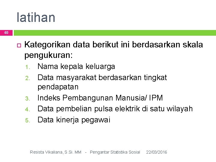 latihan 40 Kategorikan data berikut ini berdasarkan skala pengukuran: 1. 2. 3. 4. 5.