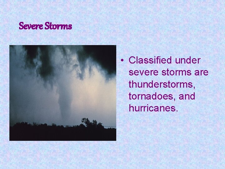 Severe Storms • Classified under severe storms are thunderstorms, tornadoes, and hurricanes. 