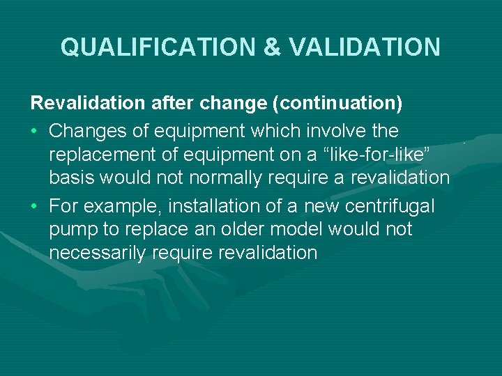 QUALIFICATION & VALIDATION Revalidation after change (continuation) • Changes of equipment which involve the