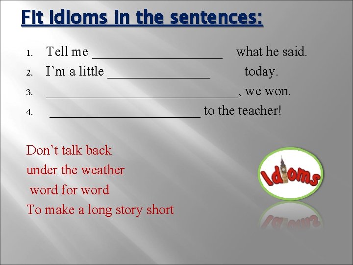 Fit idioms in the sentences: 1. 2. 3. 4. Tell me __________ what he