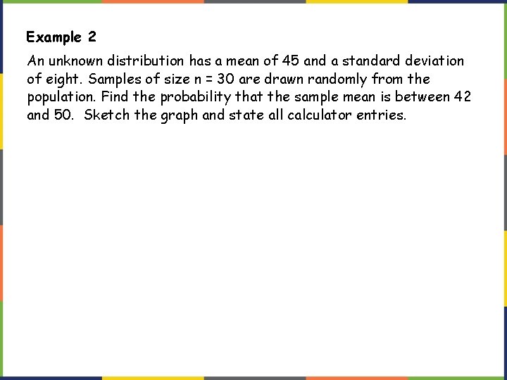 Example 2 An unknown distribution has a mean of 45 and a standard deviation