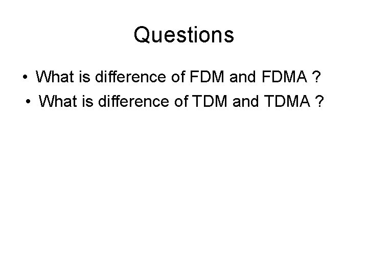 Questions • What is difference of FDM and FDMA ? • What is difference
