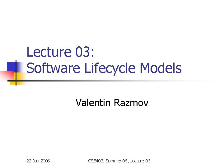 Lecture 03: Software Lifecycle Models Valentin Razmov 22 Jun 2006 CSE 403, Summer'06, Lecture Lecture 03: Software Lifecycle Models Valentin Razmov 22 Jun 2006 CSE 403, Summer'06, Lecture