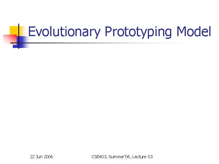 Evolutionary Prototyping Model 22 Jun 2006 CSE 403, Summer'06, Lecture 03 Evolutionary Prototyping Model 22 Jun 2006 CSE 403, Summer'06, Lecture 03