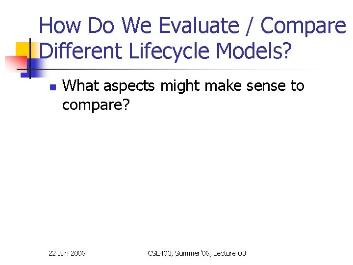 How Do We Evaluate / Compare Different Lifecycle Models? n What aspects might make How Do We Evaluate / Compare Different Lifecycle Models? n What aspects might make