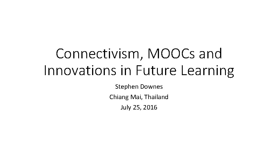 Connectivism, MOOCs and Innovations in Future Learning Stephen Downes Chiang Mai, Thailand July 25,