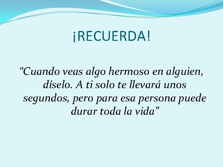 ¡RECUERDA! “Cuando veas algo hermoso en alguien, díselo. A ti solo te llevará unos