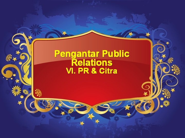 Pengantar Public Relations VI. PR & Citra 