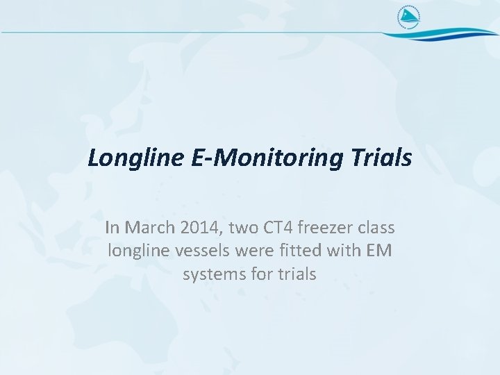 Longline E-Monitoring Trials In March 2014, two CT 4 freezer class longline vessels were
