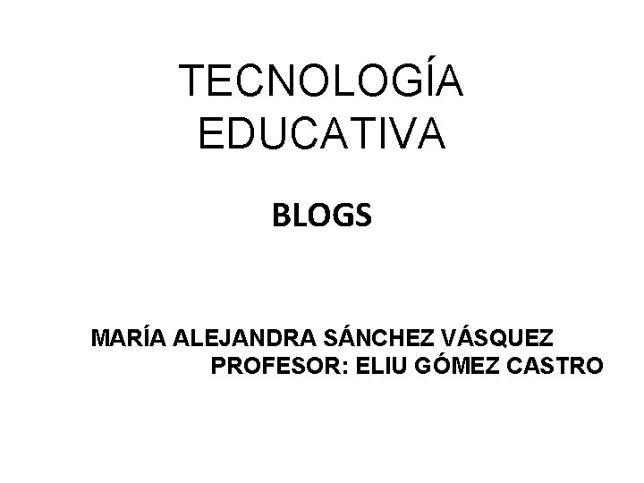 TECNOLOGÍA EDUCATIVA BLOGS MARÍA ALEJANDRA SÁNCHEZ VÁSQUEZ PROFESOR: ELIU GÓMEZ CASTRO 