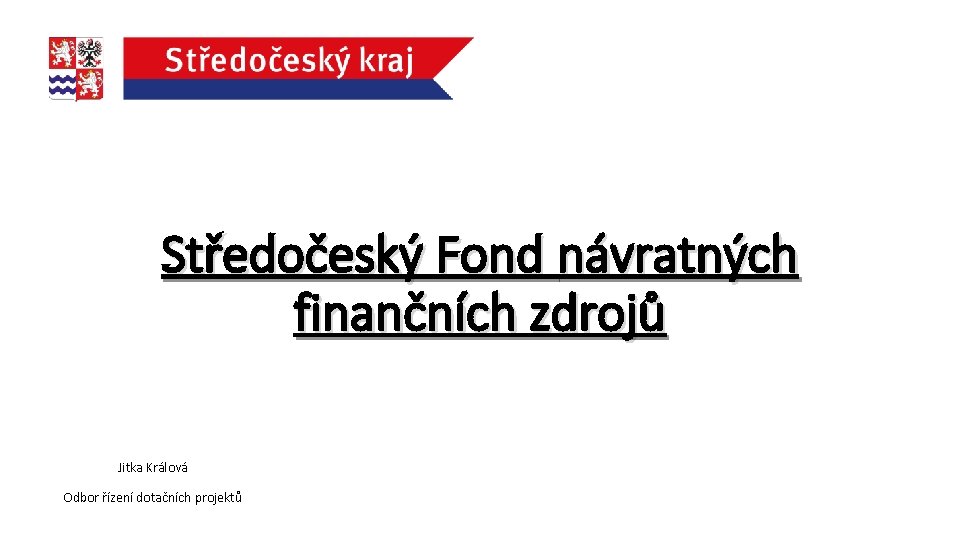 Středočeský Fond návratných finančních zdrojů Jitka Králová Odbor řízení dotačních projektů 