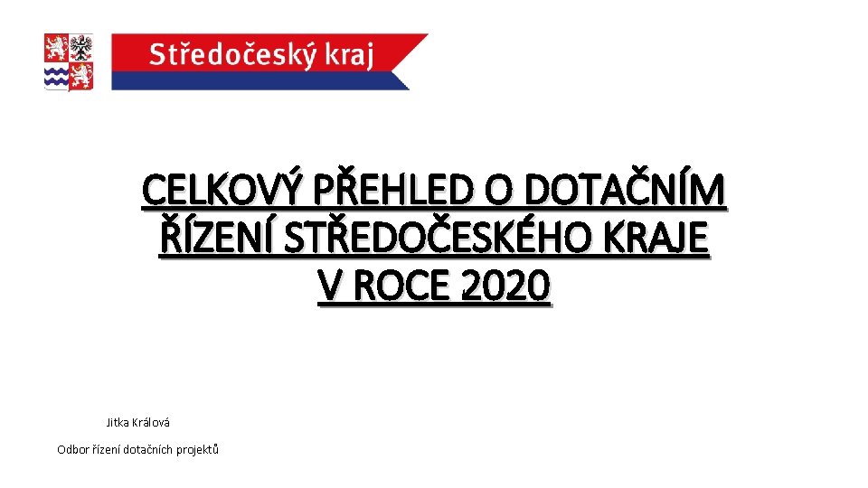 CELKOVÝ PŘEHLED O DOTAČNÍM ŘÍZENÍ STŘEDOČESKÉHO KRAJE V ROCE 2020 Jitka Králová Odbor řízení