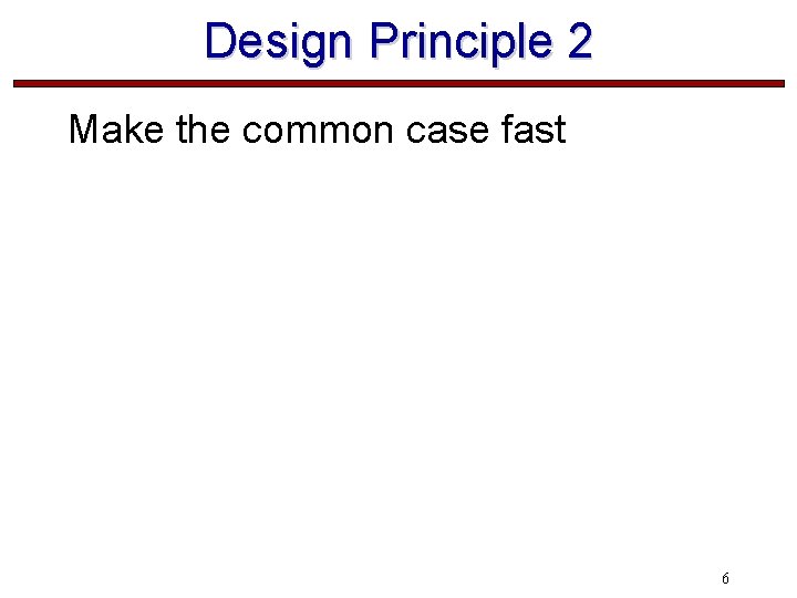 Design Principle 2 Make the common case fast 6 