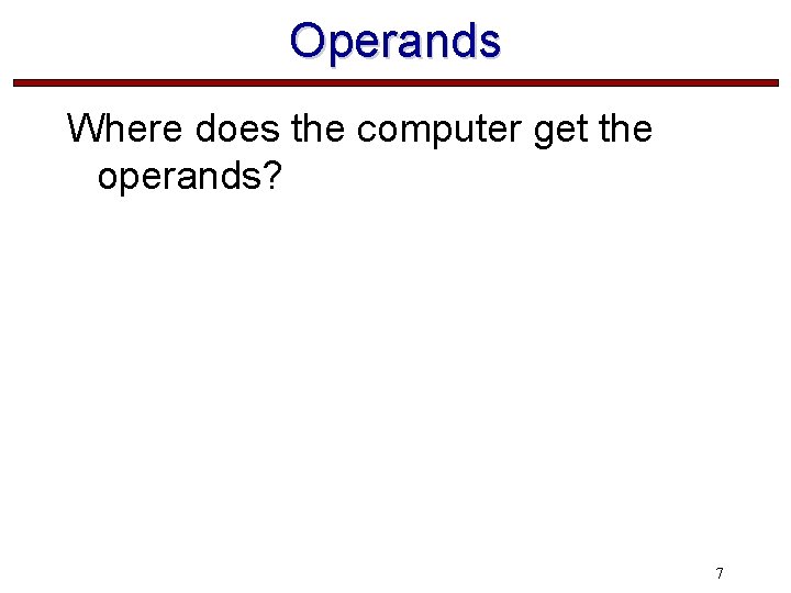 Operands Where does the computer get the operands? 7 