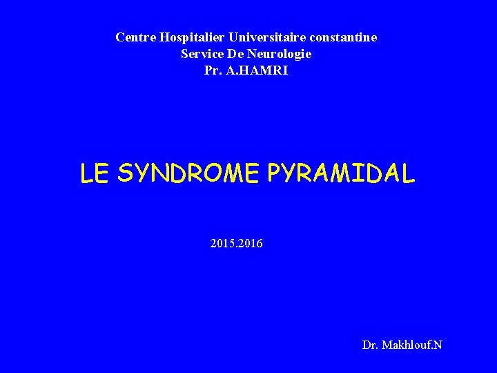 Centre Hospitalier Universitaire constantine Service De Neurologie Pr. A. HAMRI LE SYNDROME PYRAMIDAL 2015.