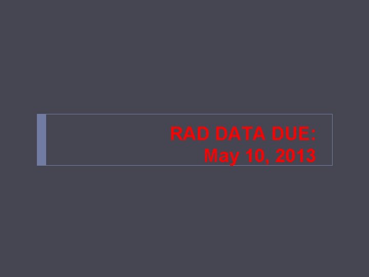 RAD DATA DUE: May 10, 2013 RAD DATA DUE: May 10, 2013
