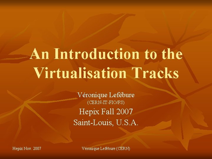 An Introduction to the Virtualisation Tracks Véronique Lefébure (CERN-IT-FIO/FS) Hepix Fall 2007 Saint-Louis, U.