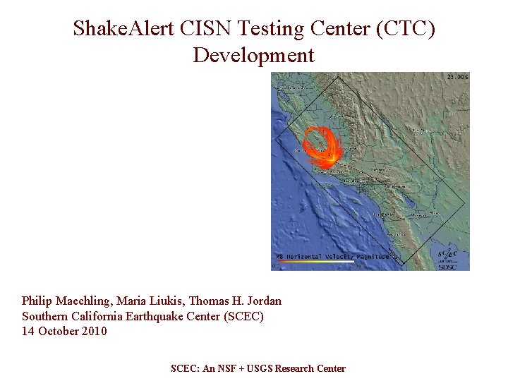 Shake. Alert CISN Testing Center (CTC) Development Philip Maechling, Maria Liukis, Thomas H. Jordan