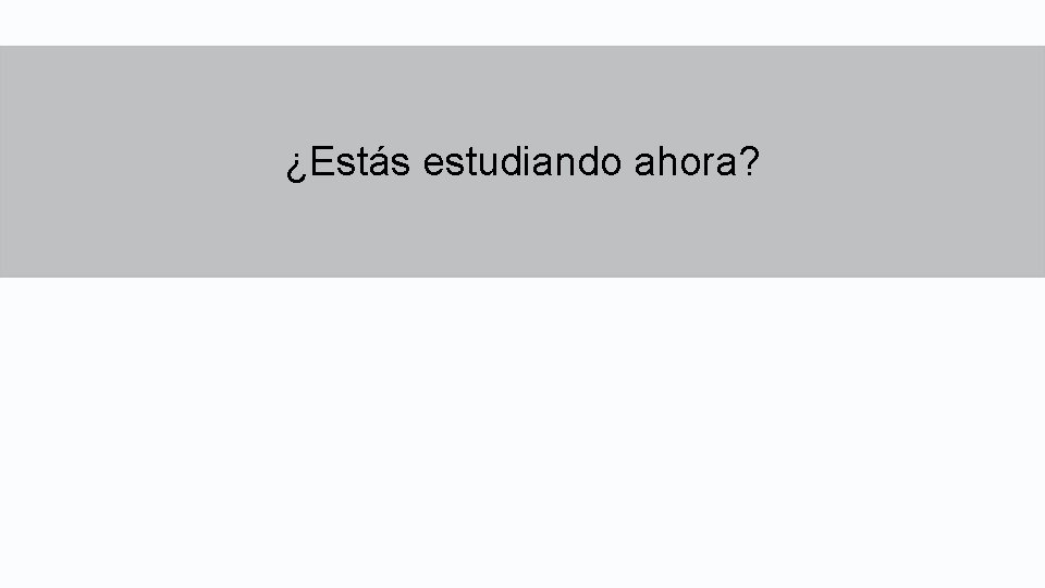 ¿Estás estudiando ahora? ¿Estás estudiando ahora?