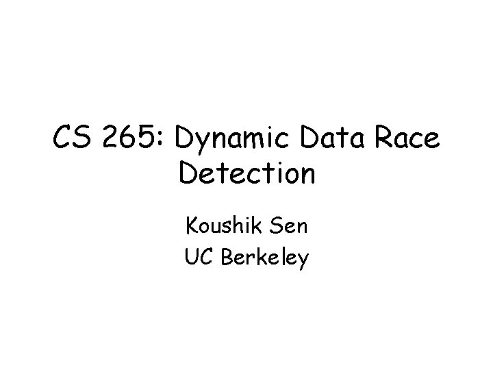 CS 265: Dynamic Data Race Detection Koushik Sen UC Berkeley 