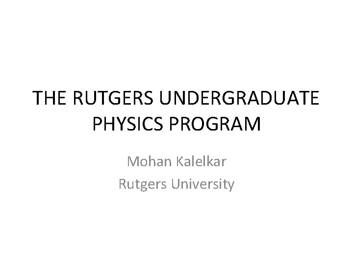 THE RUTGERS UNDERGRADUATE PHYSICS PROGRAM Mohan Kalelkar Rutgers University 