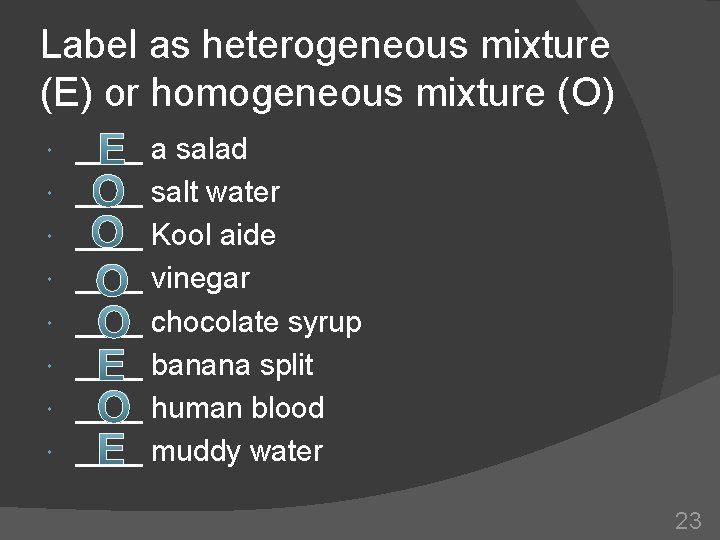 Label as heterogeneous mixture (E) or homogeneous mixture (O) ____ a salad ____ salt