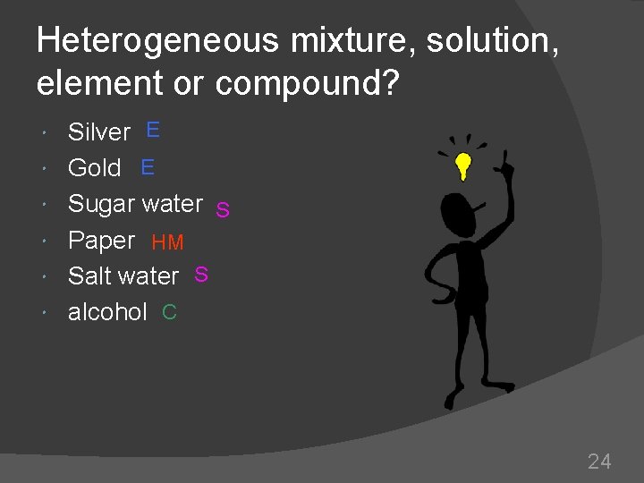 Heterogeneous mixture, solution, element or compound? Silver E Gold E Sugar water S Paper