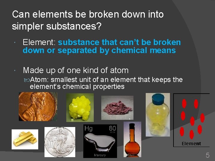 Can elements be broken down into simpler substances? Element: substance that can’t be broken