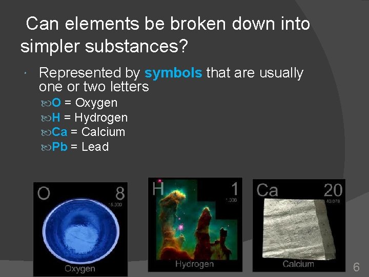 Can elements be broken down into simpler substances? Represented by symbols that are usually
