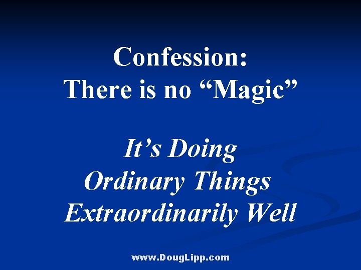Confession: There is no “Magic” It’s Doing Ordinary Things Extraordinarily Well www. Doug. Lipp.