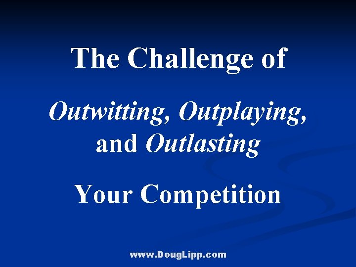 The Challenge of Outwitting, Outplaying, and Outlasting Your Competition www. Doug. Lipp. com 