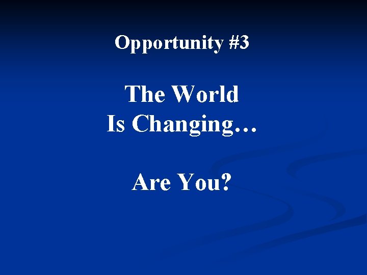 Opportunity #3 The World Is Changing… Are You? 