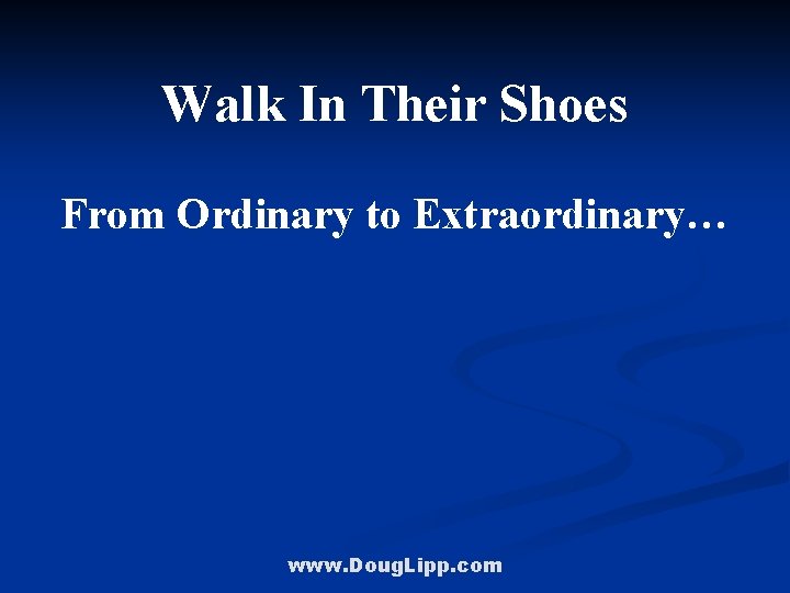 Walk In Their Shoes From Ordinary to Extraordinary… www. Doug. Lipp. com 